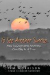 To See Another Sunrise...: How to Overcome Anything, One Day at a Time - Jim Morrison, David Kilmer, Jeff Rowley