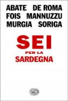 Sei per la Sardegna - Francesco Abate, Alessandro De Roma, Marcello Fois, Salvatore Mannuzzu, Michela Murgia, Paola Soriga