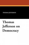 Thomas Jefferson on Democracy - Thomas Jefferson, Saul K Padover