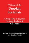 Writings of the Utopian Socialists: A New View of Society, Looking Backward, on Trade - Robert Owen, Edward Bellamy, Charles Fourier