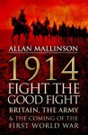 1914: Fight the Good Fight: Britain, the Army and the Coming of the First World War - Allan Mallinson