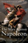 WARS AGAINST NAPOLEON, THE: Debunking the Myth of the Napoleonic Wars - General Michel Franceschi, Ben Weider