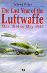 The Last Year of the Luftwaffe: May 1944 to May 1945 - Alfred Price