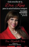 Guia Sencilla de La Dra. King Para La Salud Holistica Integral: Lecciones Aprendidas En Mi Viaje Personal - Elizabeth King