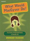 What Would Macgyver Do?: True Stories of Improvised Genius in Everyday Life - Brendan Vaughan, Patrick G. Lawlor, Shelly Frasier, Patrick Lawlor