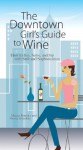 The Downtown Girl's Guide To Wine: How to Buy, Serve, And Sip With Style And Sophistication - Megan Buckley, Sheree Bykofsky