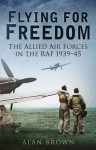 Flying for Freedom: The Allied Air Forces in the RAF 1939-45 - Alan Brown