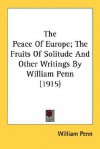 The Peace of Europe; The Fruits of Solitude and Other Writings - William Penn