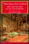 "When Beauty Fires the Blood": Love and the Arts in the Age of Dryden - James Anderson Winn