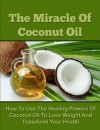 The Miracle Of Coconut Oil - How To Use The Healing Powers Of Coconut Oil To Lose Weight And Transform Your Health (Coconut Oil Recipes, Coconut Oil Cures, ... Oil for Weight Loss, Coconut Oil Free) - John Rogers