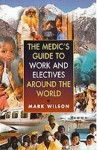 The Medics' Guide To Work And Electives Around The World - Mark Wilson