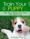 Train Your Puppy: The Best Thing For Your Pet Since You - Donald Roy