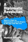 A Diplomatic Revolution: Algeria's Fight for Independence and the Origins of the Post-Cold War Era - Matthew Connelly