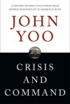 Crisis and Command: A History of Executive Power from George Washington to George W. Bush - John Yoo