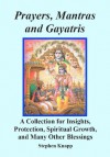 Prayers, Mantras and Gayatris: A Huge Collection for Insights, Protection, Spiritual Growth, and Many Other Blessings - Stephen Knapp