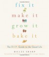 Fix It, Make It, Grow It, Bake It: The D.I.Y. Guide to the Good Life - Billee Sharp, Anneli Rufus