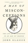 A Man of Misconceptions: The Life of an Eccentric in an Age of Change - John Glassie