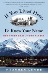 If You Lived Here, I'd Know Your Name: News from Small-Town Alaska - Heather Lende