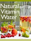 Natural Vitamin Water: The Ultimate Recipe Guide - Over 30 Healthy & Refreshing Recipes - Jonathan Doue