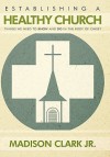 Establishing a Healthy Church: Things We Need to Know and Do in the Body of Christ - Madison Clark Jr.