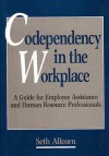 Codependency in the Workplace: A Guide for Employee Assistance and Human Resource Professionals - Seth Allcorn