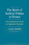 The Birth of Judicial Politics in France: The Constitutional Council in Comparative Perspective - Alec Stone Sweet