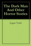 The Dark Man And Other Horror Stories - Logan Noble