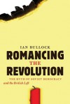 Romancing the Revolution: The Myth of Soviet Democracy and the British Left - Ian Bullock