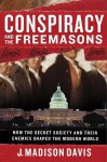 Conspiracy and the Freemasons: How the Secret Society and Their Enemies Shaped the Modern World - J. Madison Davis, Byron Preiss