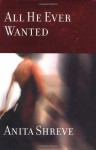 All He Ever Wanted: A Novel (Shreve, Anita) - Anita Shreve