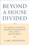 Beyond a House Divided: The Moral Consensus Ignored by Washington, Wall Street, and the Media - Carl Anderson