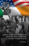 Gaelic Games, Nationalism and the Irish Diaspora in the United States - Paul Darby