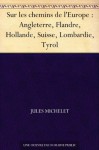 Sur les chemins de l'Europe : Angleterre, Flandre, Hollande, Suisse, Lombardie, Tyrol (French Edition) - Jules Michelet