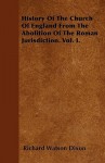 History of the Church of England from the Abolition of the Roman Jurisdiction. Vol. I - Richard Watson Dixon