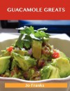 Guacamole Greats: Delicious Guacamole Recipes, the Top 68 Guacamole Recipes - Jo Franks