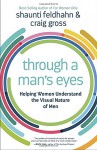 Through a Man's Eyes: Helping Women Understand the Visual Nature of Men - Shaunti Feldhahn, Craig Gross