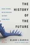 The History of the Future: Oculus, Facebook, and the Revolution That Swept Virtual Reality - Blake J. Harris