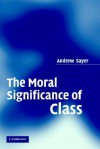 The Moral Significance Of Class - R. Andrew Sayer