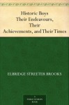 Historic Boys Their Endeavours, Their Achievements, and Their Times - Elbridge S. Brooks