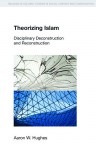 Theorizing Islam: Disciplinary Deconstruction and Reconstruction - Aaron W Hughes