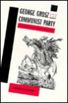 George Grosz and the Communist Party: Art and Radicalism in Crisis, 1918 to 1936 - Barbara McCloskey