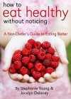 How To Eat Healthy Without Noticing: A Non-Dieter's Guide to Eating Better - Stephanie Young, Jocelyn Delaney