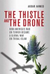 The Thistle and the Drone: How America's War on Terror Became a Global War on Tribal Islam - Akbar Ahmed