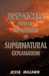 Dispatches from the Department of Supernatural Explanation - Jesse Millner