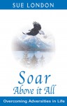 Soar Above it All: Overcoming Adversities in Life - Sue London