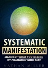 Systematic Manifestation: Manifest What You Desire By Changing Your Fate - Nathan Miller