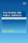 Politicians and Public Services: Implementing Change in a Clash of Cultures - Kate Jenkins