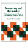 Democracy and the Market: Political and Economic Reforms in Eastern Europe and Latin America (Studies in Rationality and Social Change) - Adam Przeworski