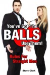 You've Got The Balls, Use Them! Rules For Straight Men - Steven Clark