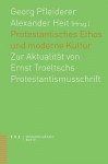 Protestantisches Ethos Und Moderne Kultur: Zur Aktualitat Von Ernst Troeltschs Protestantismusschrift - Alexander Heit, Georg Pfleiderer